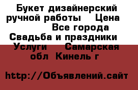 Букет дизайнерский ручной работы. › Цена ­ 5 000 - Все города Свадьба и праздники » Услуги   . Самарская обл.,Кинель г.